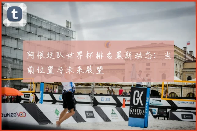 阿根廷队世界杯排名最新动态：当前位置与未来展望