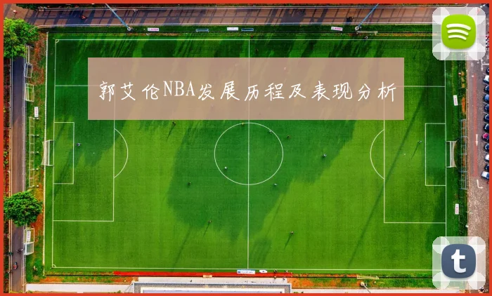 郭艾伦NBA发展历程及表现分析