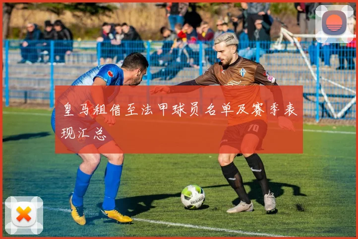 皇马租借至法甲球员名单及赛季表现汇总