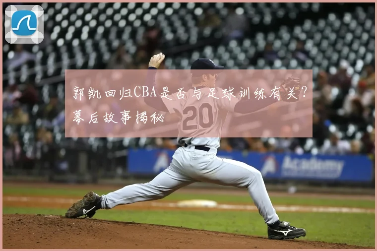 郭凯回归CBA是否与足球训练有关?幕后故事揭秘