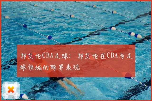 郭艾伦CBA足球：郭艾伦在CBA与足球领域的跨界表现