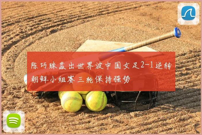 陈巧珠轰出世界波中国女足2-1逆转朝鲜小组赛三轮保持强势