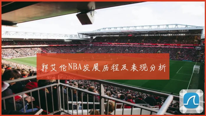 郭艾伦NBA发展历程及表现分析