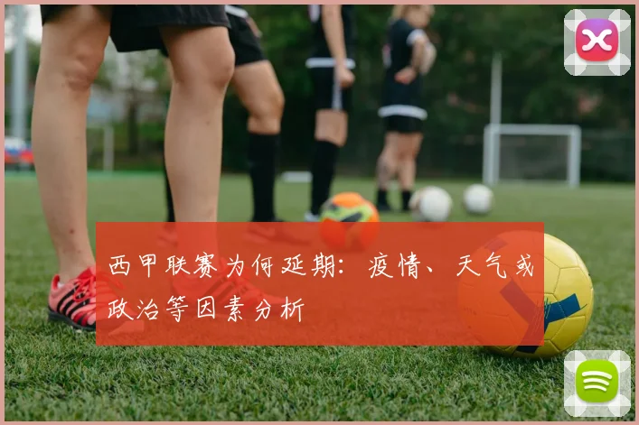 西甲联赛为何延期:疫情、天气或政治等因素分析