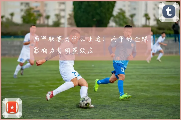 西甲联赛为什么出名:西甲的全球影响力与明星效应